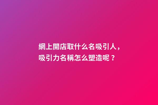 網上開店取什么名吸引人，吸引力名稱怎么塑造呢？